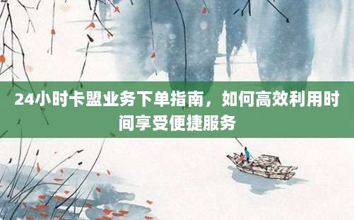 24小时卡盟业务下单指南，如何高效利用时间享受便捷服务
