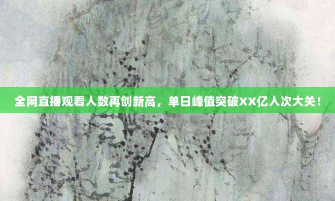 全网直播观看人数再创新高，单日峰值突破XX亿人次大关！