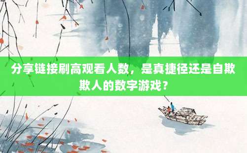 分享链接刷高观看人数，是真捷径还是自欺欺人的数字游戏？